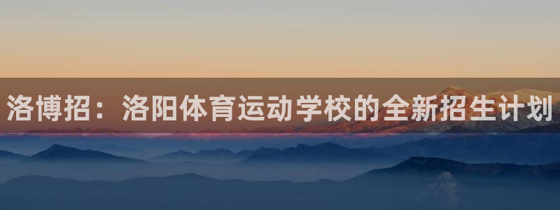 必发官网下载软件:洛博招:洛阳体育运动学校的全新招生计划