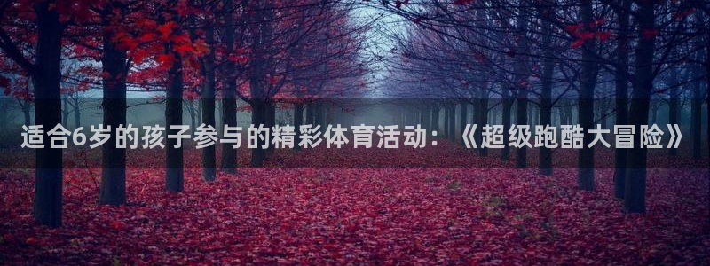 必发官方正版app娱乐平台:适合6岁的孩子参与的精彩体育活动