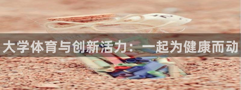 必发官网下载招商电话地址:大学体育与创新活力:一起为健康而动